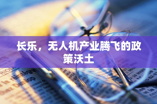 长乐，无人机产业腾飞的政策沃土