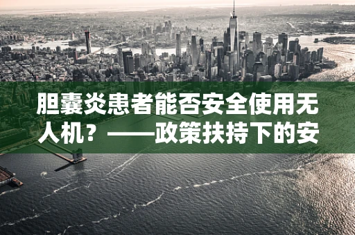 胆囊炎患者能否安全使用无人机？——政策扶持下的安全考量