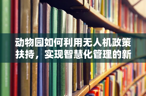 动物园如何利用无人机政策扶持，实现智慧化管理的新飞跃？