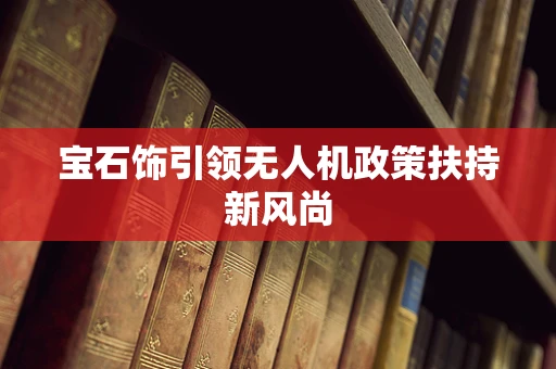 宝石饰引领无人机政策扶持新风尚