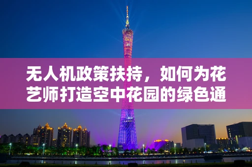 无人机政策扶持，如何为花艺师打造空中花园的绿色通道？