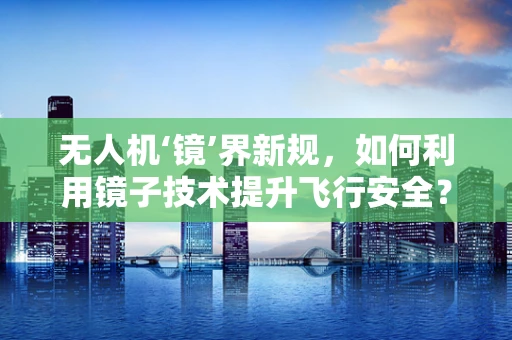无人机‘镜’界新规，如何利用镜子技术提升飞行安全？