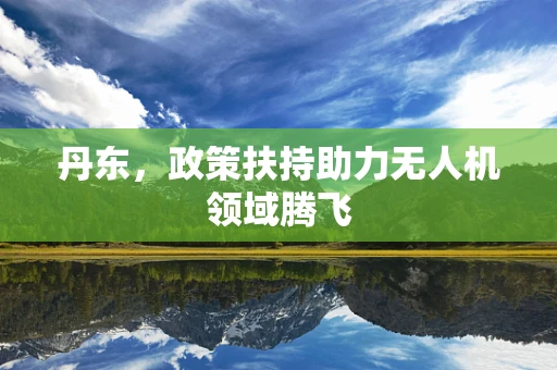丹东，政策扶持助力无人机领域腾飞