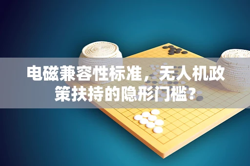 电磁兼容性标准，无人机政策扶持的隐形门槛？