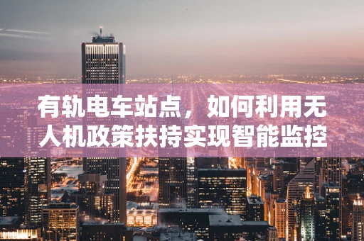有轨电车站点，如何利用无人机政策扶持实现智能监控与安全护航？