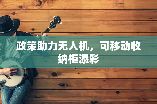 政策助力无人机，可移动收纳柜添彩
