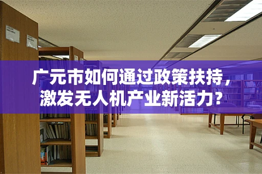 广元市如何通过政策扶持，激发无人机产业新活力？