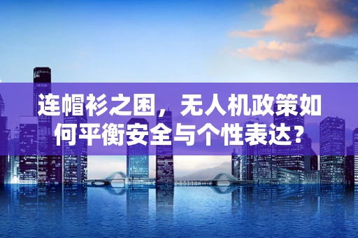 连帽衫之困，无人机政策如何平衡安全与个性表达？