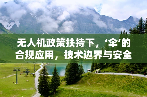 无人机政策扶持下，‘伞’的合规应用，技术边界与安全考量