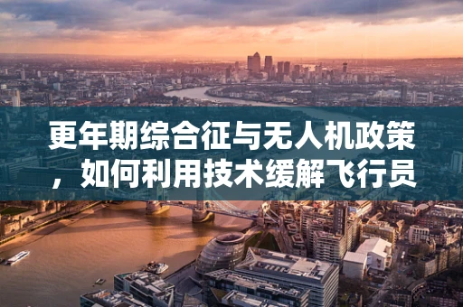 更年期综合征与无人机政策，如何利用技术缓解飞行员的‘空中挑战’？