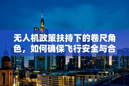 无人机政策扶持下的卷尺角色，如何确保飞行安全与合规？