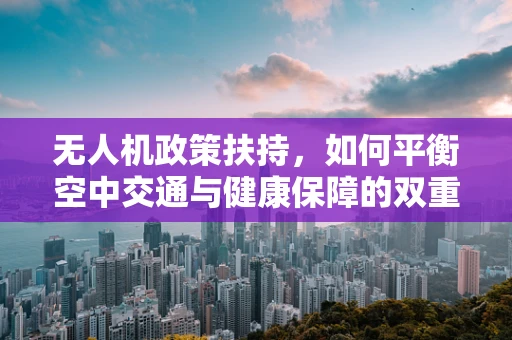 无人机政策扶持，如何平衡空中交通与健康保障的双重考量？