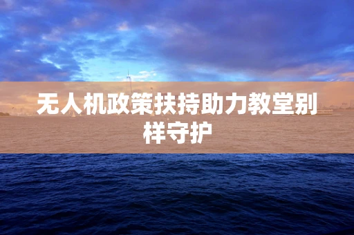 无人机政策扶持助力教堂别样守护