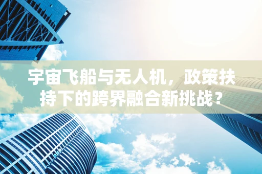 宇宙飞船与无人机，政策扶持下的跨界融合新挑战？