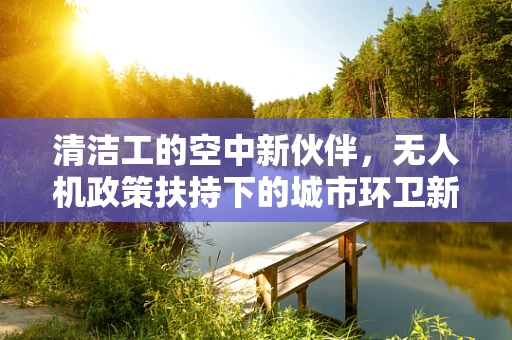 清洁工的空中新伙伴，无人机政策扶持下的城市环卫新篇章？
