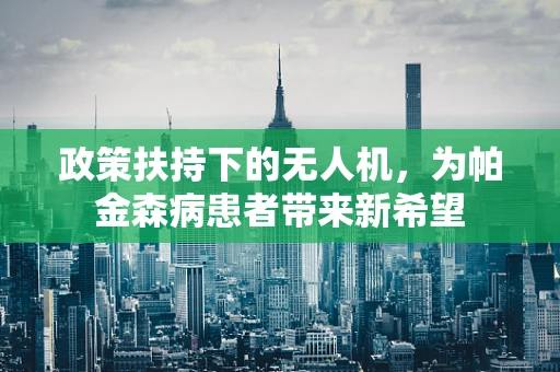 政策扶持下的无人机，为帕金森病患者带来新希望