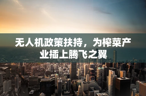 无人机政策扶持，为榨菜产业插上腾飞之翼