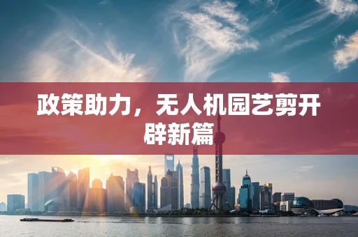 政策助力，无人机园艺剪开辟新篇