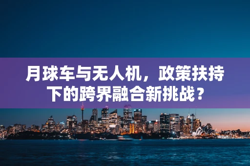 月球车与无人机，政策扶持下的跨界融合新挑战？