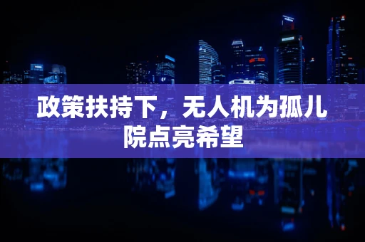 政策扶持下，无人机为孤儿院点亮希望
