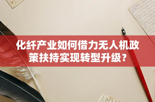 化纤产业如何借力无人机政策扶持实现转型升级？