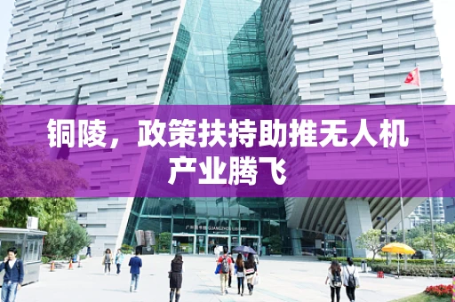 铜陵，政策扶持助推无人机产业腾飞