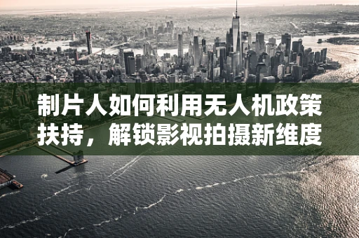 制片人如何利用无人机政策扶持，解锁影视拍摄新维度？