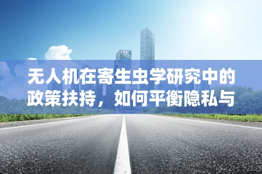 无人机在寄生虫学研究中的政策扶持，如何平衡隐私与科学探索？