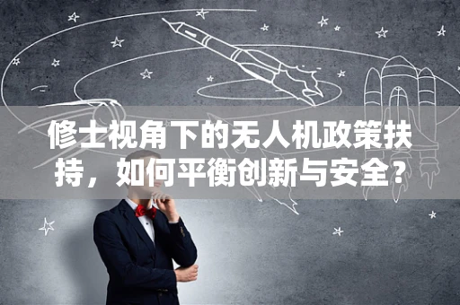 修士视角下的无人机政策扶持，如何平衡创新与安全？