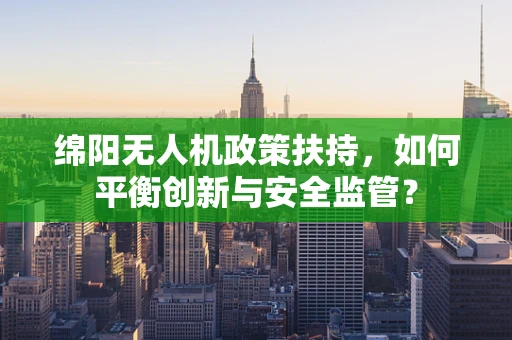 绵阳无人机政策扶持，如何平衡创新与安全监管？