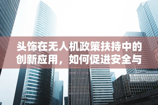 头饰在无人机政策扶持中的创新应用，如何促进安全与个性化并进？