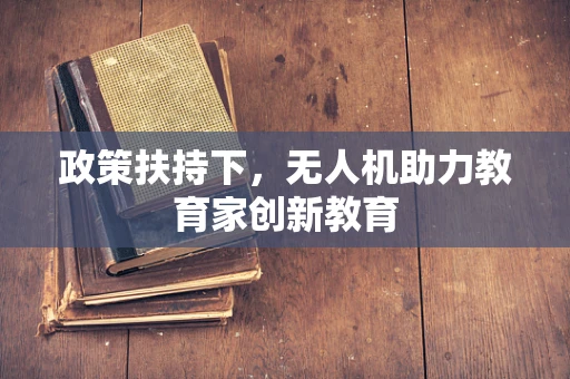 政策扶持下，无人机助力教育家创新教育