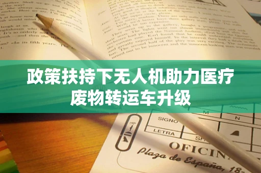 政策扶持下无人机助力医疗废物转运车升级