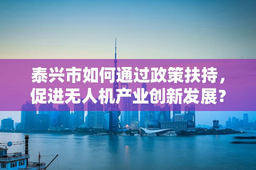 泰兴市如何通过政策扶持，促进无人机产业创新发展？