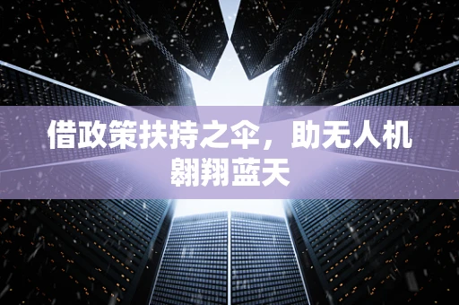 借政策扶持之伞，助无人机翱翔蓝天