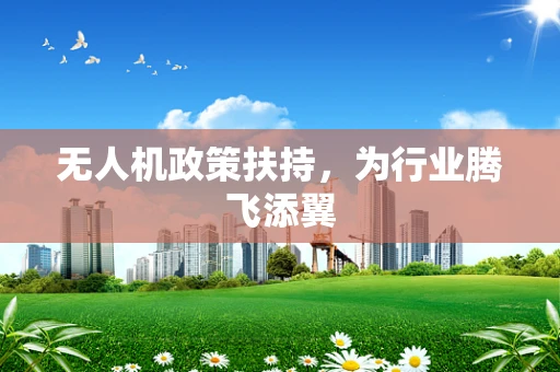 无人机政策扶持，为行业腾飞添翼