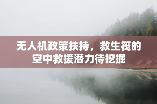 无人机政策扶持，救生筏的空中救援潜力待挖掘