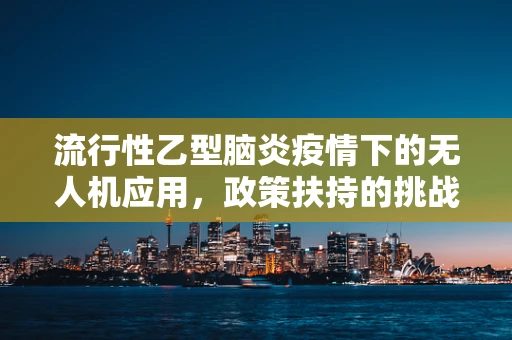 流行性乙型脑炎疫情下的无人机应用，政策扶持的挑战与机遇？