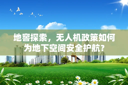 地窖探索，无人机政策如何为地下空间安全护航？