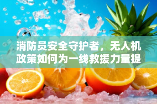 消防员安全守护者，无人机政策如何为一线救援力量提供支持？