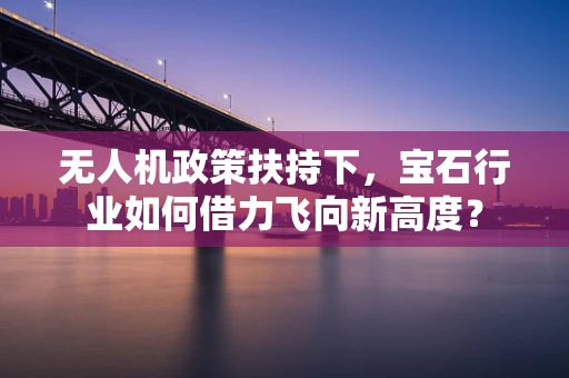 无人机政策扶持下，宝石行业如何借力飞向新高度？