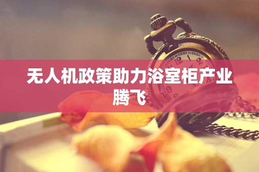 无人机政策助力浴室柜产业腾飞
