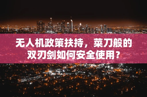 无人机政策扶持，菜刀般的双刃剑如何安全使用？