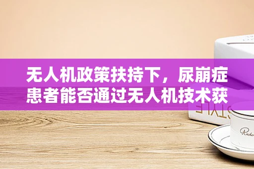 无人机政策扶持下，尿崩症患者能否通过无人机技术获得新生活希望？