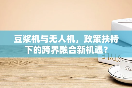 豆浆机与无人机，政策扶持下的跨界融合新机遇？