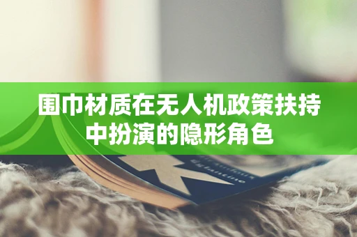 围巾材质在无人机政策扶持中扮演的隐形角色