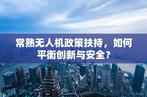 常熟无人机政策扶持，如何平衡创新与安全？
