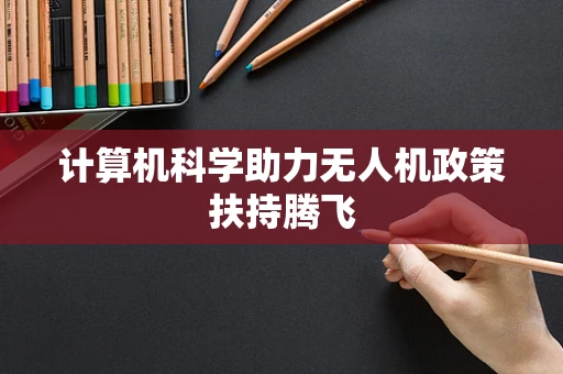 计算机科学助力无人机政策扶持腾飞