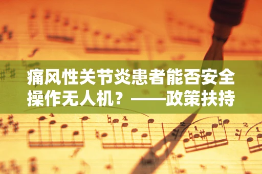 痛风性关节炎患者能否安全操作无人机？——政策扶持下的安全考量