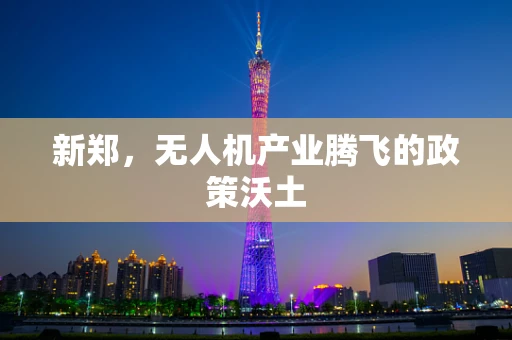 新郑，无人机产业腾飞的政策沃土